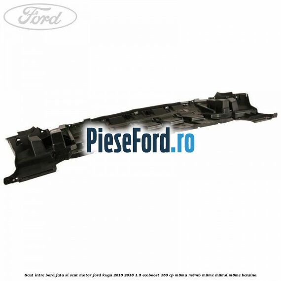 Scut intre bara fata si scut motor Ford Kuga 2016-2018 1.5 EcoBoost 150 cp Scut intre bara fata si scut motor Ford Kuga 2016-2018 1.5 EcoBoost 150 cp M8MA, M8MB, M8MC, M8MD, M8ME benzina