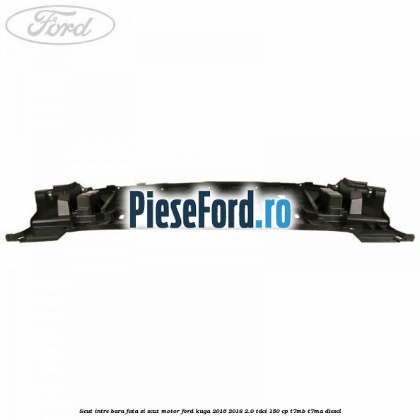 Scut intre bara fata si scut motor Ford Kuga 2016-2018 2.0 TDCi 150 cp Scut intre bara fata si scut motor Ford Kuga 2016-2018 2.0 TDCi 150 cp T7MB, T7MA diesel
