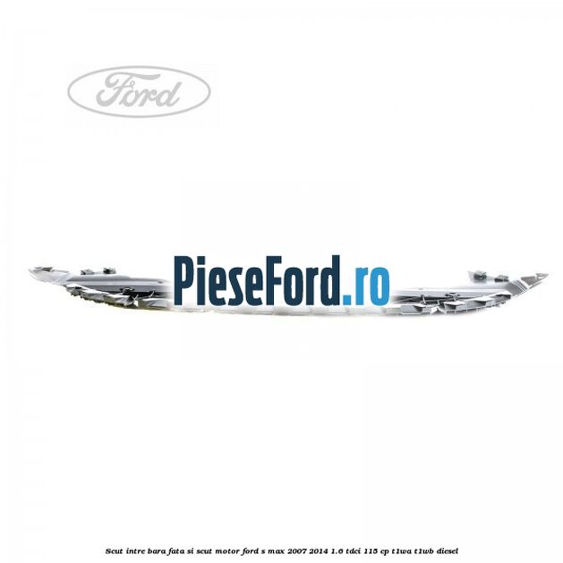 Scut intre bara fata si scut motor Ford S-Max 2007-2014 1.6 TDCi 115 cp T1WA, T1WB diesel