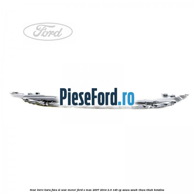 Scut intre bara fata si scut motor Ford S-Max 2007-2014 2.0 145 cp AOWA, AOWB, TBWA, TBWB benzina