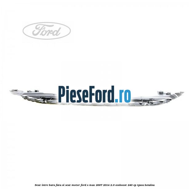 Scut intre bara fata si scut motor Ford S-Max 2007-2014 2.0 EcoBoost 240 cp TPWA benzina