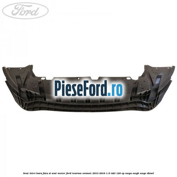 Scut intre bara fata si scut motor Ford Tourneo Connect 2013-2018 1.5 TDCi 120 cp XWGA, XWGB, XWGC diesel
