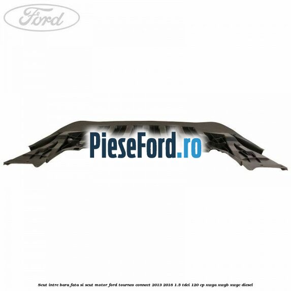 Scut intre bara fata si scut motor Ford Tourneo Connect 2013-2018 1.5 TDCi 120 cp Scut intre bara fata si scut motor Ford Tourneo Connect 2013-2018 1.5 TDCi 120 cp XWGA, XWGB, XWGC diesel