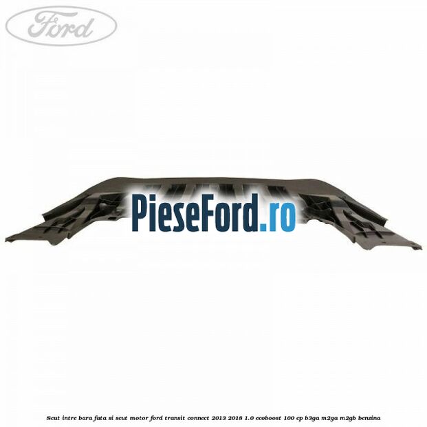 Scut intre bara fata si scut motor Ford Transit Connect 2013-2018 1.0 EcoBoost 100 cp B3GA, M2GA, M2GB benzina