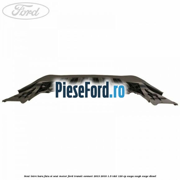 Scut intre bara fata si scut motor Ford Transit Connect 2013-2018 1.5 TDCi 120 cp Scut intre bara fata si scut motor Ford Transit Connect 2013-2018 1.5 TDCi 120 cp XWGA, XWGB, XWGC diesel