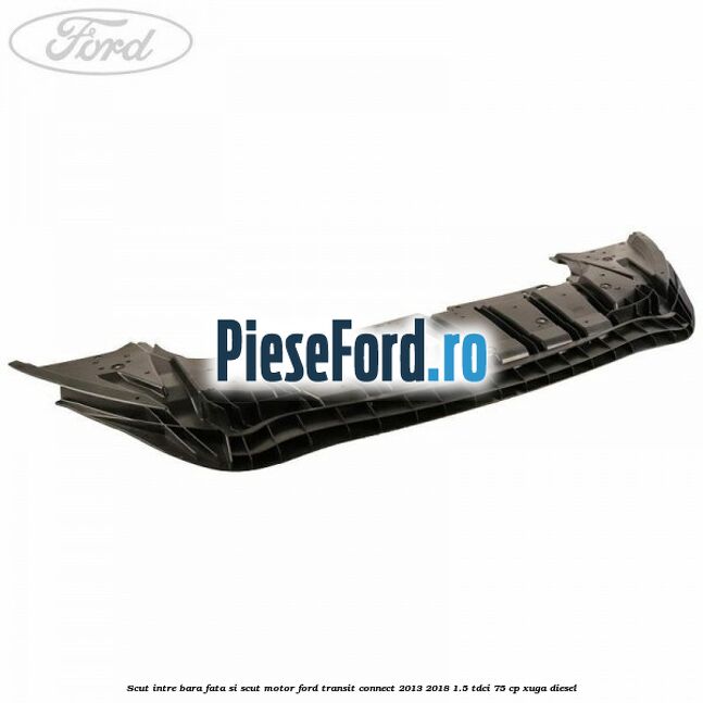 Scut intre bara fata si scut motor Ford Transit Connect 2013-2018 1.5 TDCi 75 cp XUGA diesel