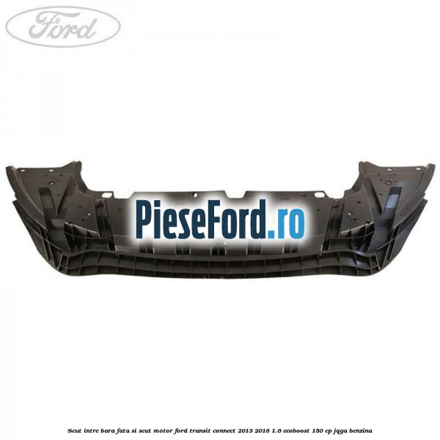 Scut intre bara fata si scut motor Ford Transit Connect 2013-2018 1.6 EcoBoost 150 cp JQGA benzina