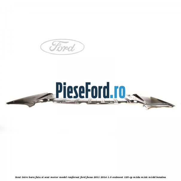 Scut intre bara fata si scut motor model ranforsat Ford Focus 2011-2014 1.0 EcoBoost 125 cp M1DA, M1DC, M1DD benzina