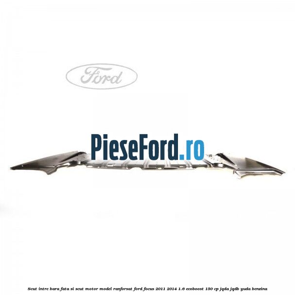 Scut intre bara fata si scut motor model ranforsat Ford Focus 2011-2014 1.6 EcoBoost 150 cp Scut intre bara fata si scut motor model ranforsat Ford Focus 2011-2014 1.6 EcoBoost 150 cp JQDA, JQDB, YUDA benzina
