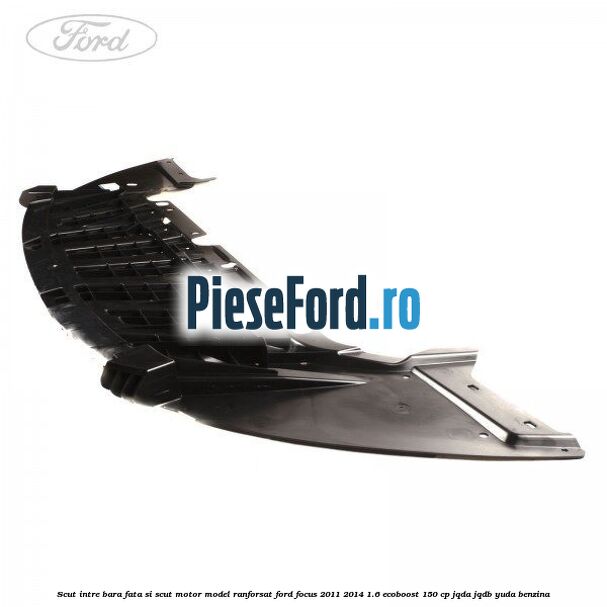 Scut intre bara fata si scut motor model ranforsat Ford Focus 2011-2014 1.6 EcoBoost 150 cp Scut intre bara fata si scut motor model ranforsat Ford Focus 2011-2014 1.6 EcoBoost 150 cp JQDA, JQDB, YUDA benzina