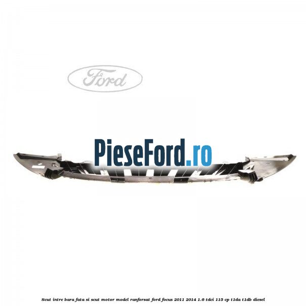 Scut intre bara fata si scut motor model ranforsat Ford Focus 2011-2014 1.6 TDCi 115 cp T1DA, T1DB diesel