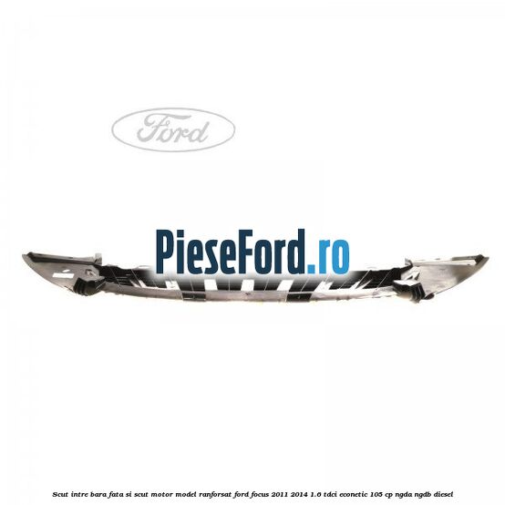 Scut intre bara fata si scut motor model ranforsat Ford Focus 2011-2014 1.6 TDCi ECOnetic 105 cp NGDA, NGDB diesel