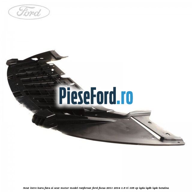 Scut intre bara fata si scut motor model ranforsat Ford Focus 2011-2014 1.6 Ti 105 cp Scut intre bara fata si scut motor model ranforsat Ford Focus 2011-2014 1.6 Ti 105 cp IQDA, IQDB, IQDC benzina