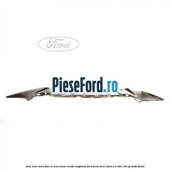 Scut intre bara fata si scut motor model ranforsat Ford Focus 2011-2014 2.0 TDCi 136 cp UKDB diesel