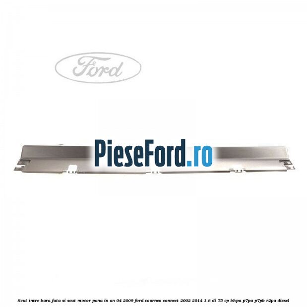 Scut intre bara fata si scut motor pana in an 04/2009 Ford Tourneo Connect 2002-2014 1.8 Di 75 cp BHPA, P7PA, P7PB, R2PA diesel