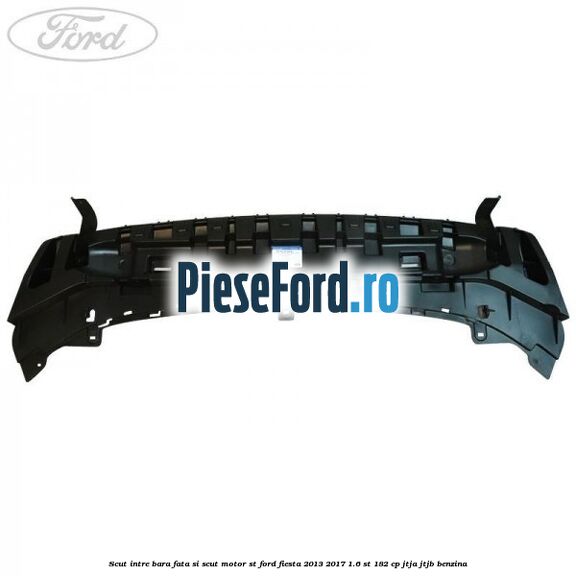 Scut intre bara fata si scut motor ST Ford Fiesta 2013-2017 1.6 ST 182 cp Scut intre bara fata si scut motor ST Ford Fiesta 2013-2017 1.6 ST 182 cp JTJA, JTJB benzina
