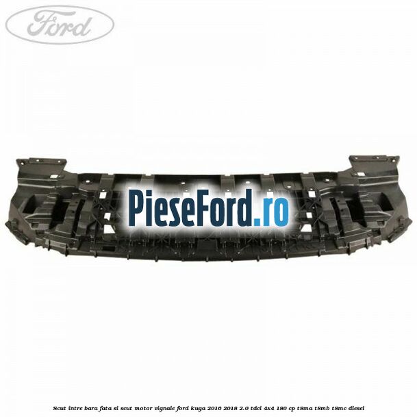 Scut intre bara fata si scut motor Vignale Ford Kuga 2016-2018 2.0 TDCi 4x4 180 cp T8MA, T8MB, T8MC diesel
