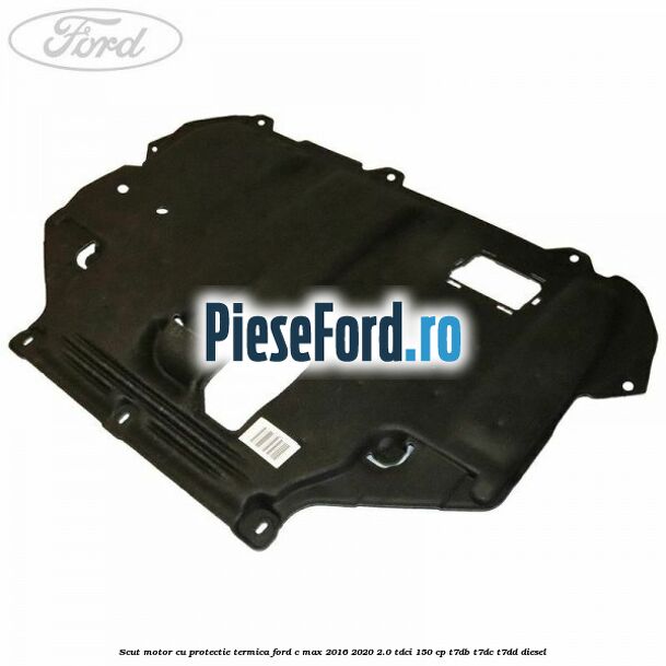 Scut motor cu protectie termica Ford C-Max 2016-2020 2.0 TDCi 150 cp T7DB, T7DC, T7DD diesel