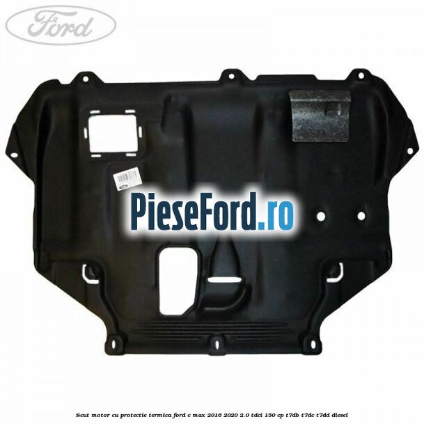 Scut motor cu protectie termica Ford C-Max 2016-2020 2.0 TDCi 150 cp T7DB, T7DC, T7DD diesel