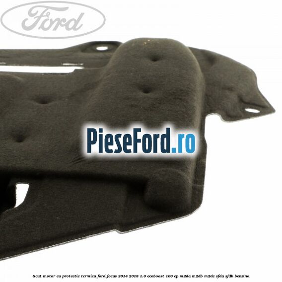 Scut motor cu protectie termica Ford Focus 2014-2018 1.0 EcoBoost 100 cp Scut motor cu protectie termica Ford Focus 2014-2018 1.0 EcoBoost 100 cp M2DA, M2DB, M2DC, SFDA, SFDB benzina