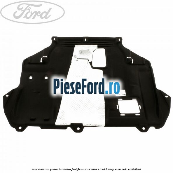 Scut motor cu protectie termica Ford Focus 2014-2018 1.5 TDCi 95 cp XXDA, XXDC, XXDD diesel