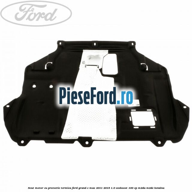 Scut motor cu protectie termica Ford Grand C-Max 2011-2015 1.0 EcoBoost 100 cp M2DA, M2DC benzina