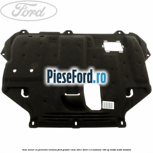 Scut motor cu protectie termica Ford Grand C-Max 2011-2015 1.0 EcoBoost 100 cp Scut motor cu protectie termica Ford Grand C-Max 2011-2015 1.0 EcoBoost 100 cp M2DA, M2DC benzina