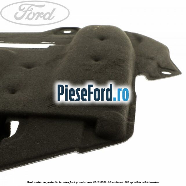 Scut motor cu protectie termica Ford Grand C-Max 2016-2020 1.0 EcoBoost 100 cp Scut motor cu protectie termica Ford Grand C-Max 2016-2020 1.0 EcoBoost 100 cp M2DA, M2DC benzina