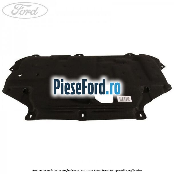 Scut motor cutie automata Ford C-Max 2016-2020 1.5 EcoBoost 150 cp M8DB, M8DF benzina