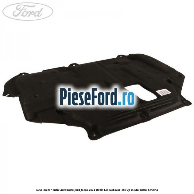 Scut motor cutie automata Ford Focus 2014-2018 1.5 EcoBoost 150 cp M8DA, M8DB benzina