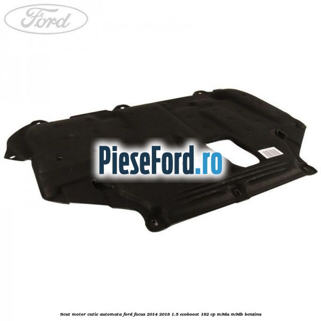 Scut motor cutie automata Ford Focus 2014-2018 1.5 EcoBoost 182 cp M9DA, M9DB benzina