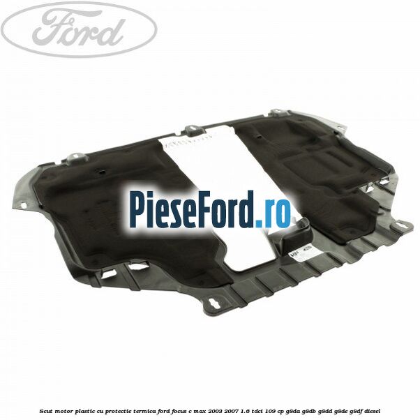 Scut motor plastic cu protectie termica Ford Focus C-Max 2003-2007 1.6 TDCi 109 cp G8DA, G8DB, G8DD, G8DE, G8DF diesel
