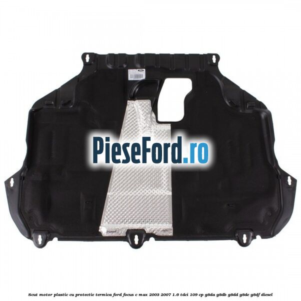 Scut motor plastic cu protectie termica Ford Focus C-Max 2003-2007 1.6 TDCi 109 cp G8DA, G8DB, G8DD, G8DE, G8DF diesel