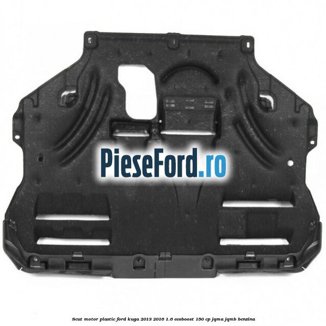 Scut motor plastic Ford Kuga 2013-2016 1.6 EcoBoost 150 cp Scut motor plastic Ford Kuga 2013-2016 1.6 EcoBoost 150 cp JQMA, JQMB benzina