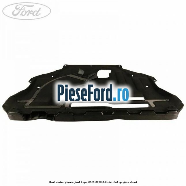 Scut motor plastic Ford Kuga 2013-2016 2.0 TDCi 140 cp UFMA diesel