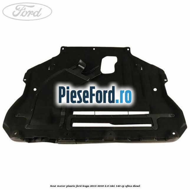 Scut motor plastic Ford Kuga 2013-2016 2.0 TDCi 140 cp UFMA diesel
