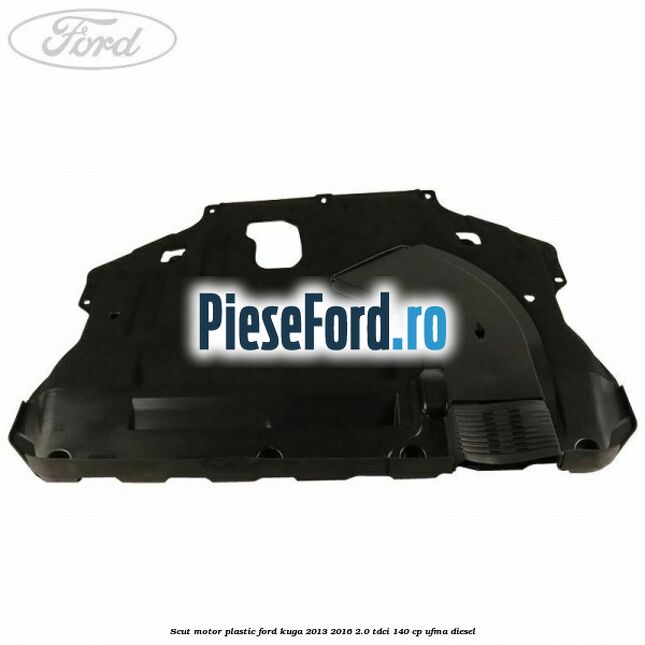 Scut motor plastic Ford Kuga 2013-2016 2.0 TDCi 140 cp UFMA diesel