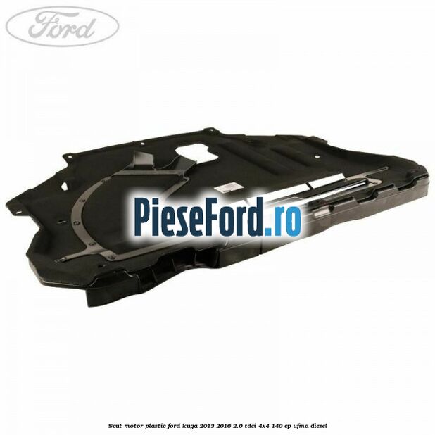 Scut motor plastic Ford Kuga 2013-2016 2.0 TDCi 4x4 140 cp UFMA diesel