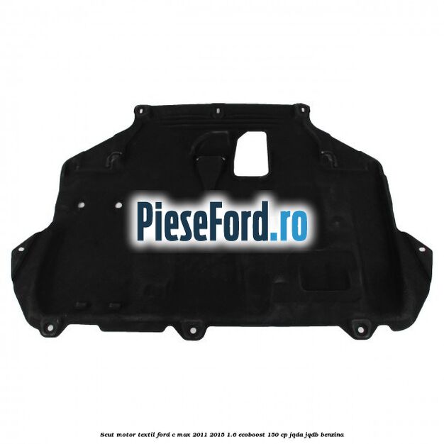 Scut motor, textil Ford C-Max 2011-2015 1.6 EcoBoost 150 cp Scut motor, textil Ford C-Max 2011-2015 1.6 EcoBoost 150 cp JQDA, JQDB benzina