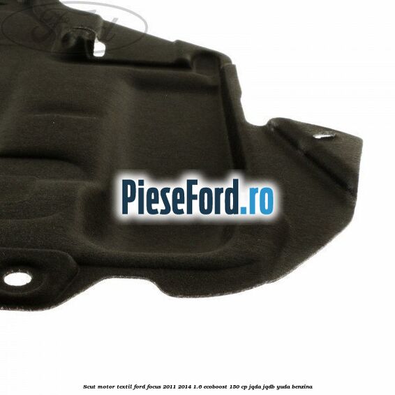 Scut motor, textil Ford Focus 2011-2014 1.6 EcoBoost 150 cp JQDA, JQDB, YUDA benzina
