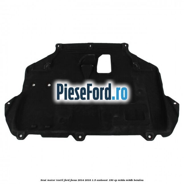 Scut motor, textil Ford Focus 2014-2018 1.5 EcoBoost 150 cp Scut motor, textil Ford Focus 2014-2018 1.5 EcoBoost 150 cp M8DA, M8DB benzina