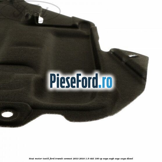 Scut motor, textil Ford Transit Connect 2013-2018 1.5 TDCi 100 cp XVGA, XVGB, XVGC, XXGA diesel