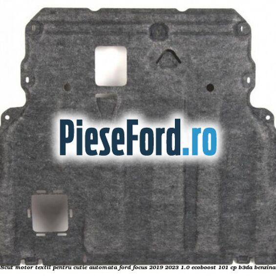 Scut motor textil pentru cutie automata Ford Focus 2019-2023 1.0 EcoBoost 101 cp B3DA benzina