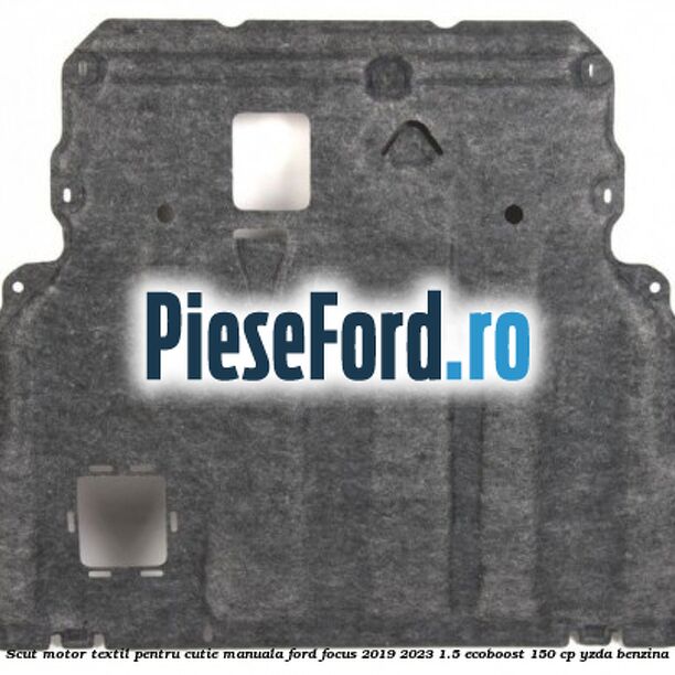 Scut motor textil pentru cutie manuala Ford Focus 2019-2023 1.5 EcoBoost 150 cp YZDA benzina