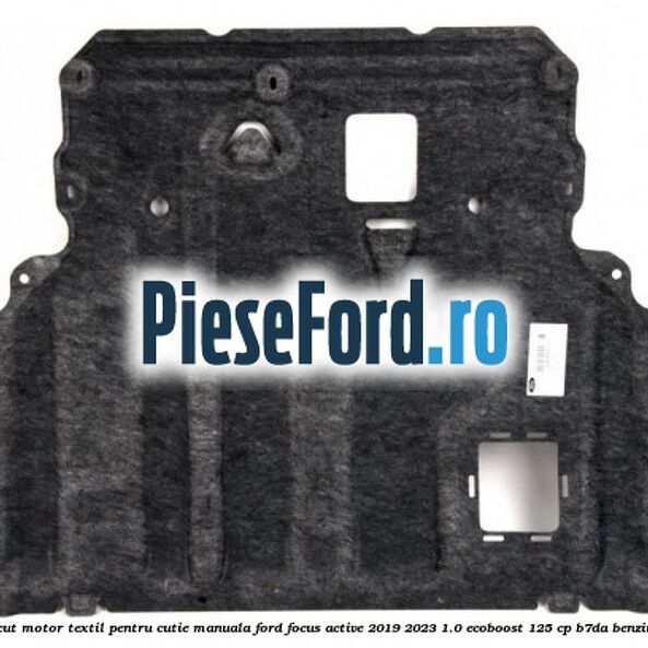 Scut motor textil pentru cutie manuala Ford Focus Active 2019-2023 1.0 EcoBoost 125 cp B7DA benzina