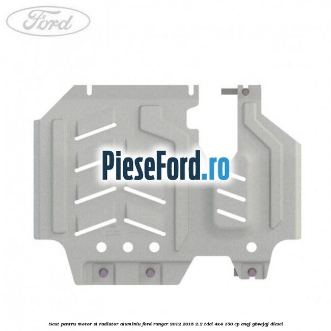 Scut pentru motor si radiator aluminiu Ford Ranger 2012-2015 2.2 TDCi 4x4 150 cp ENQJ, GBVAJQJ diesel