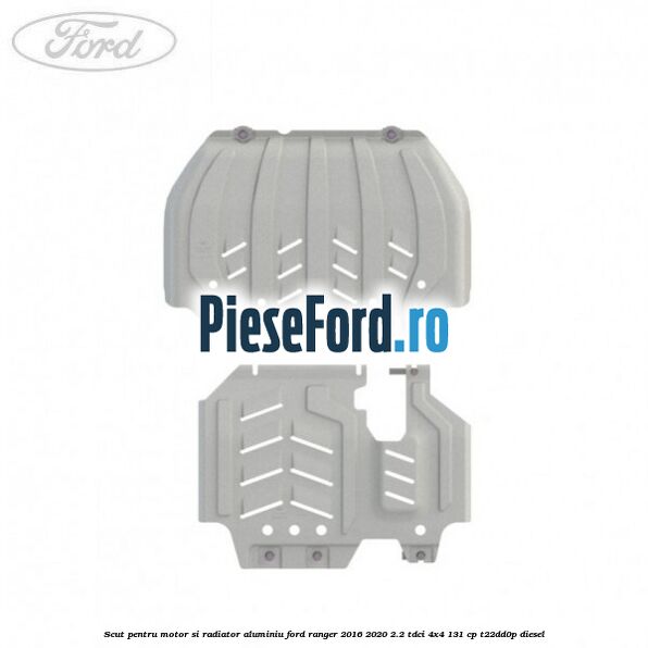 Scut pentru motor si radiator aluminiu Ford Ranger 2016-2020 2.2 TDCi 4x4 131 cp Scut pentru motor si radiator aluminiu Ford Ranger 2016-2020 2.2 TDCi 4x4 131 cp T22DD0P diesel