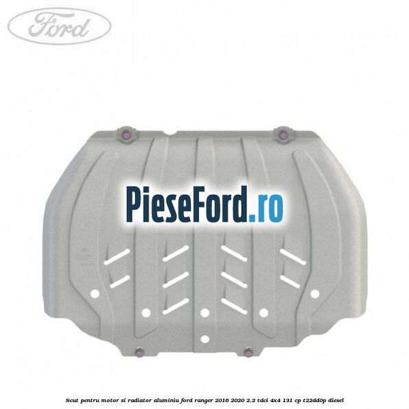 Scut pentru motor si radiator aluminiu Ford Ranger 2016-2020 2.2 TDCi 4x4 131 cp Scut pentru motor si radiator aluminiu Ford Ranger 2016-2020 2.2 TDCi 4x4 131 cp T22DD0P diesel