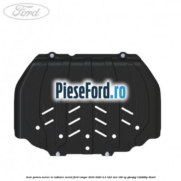 Scut pentru motor si radiator metal Ford Ranger 2016-2020 2.2 TDCi 4x4 160 cp GBVAJQJ, T22DD0P diesel