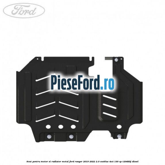 Scut pentru motor si radiator metal Ford Ranger 2019-2022 2.0 EcoBlue 4x4 130 cp T20DD0J diesel